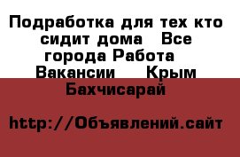 Подработка для тех,кто сидит дома - Все города Работа » Вакансии   . Крым,Бахчисарай